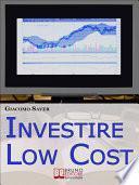 Investire Low Cost. Come Trovare e Utilizzare Strumenti Finanziari a Basso Costo per Massimizzare le Tue Rendite da Investimenti (Ebook Italiano - Anteprima Gratis)