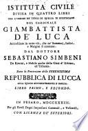 Istituta civile divisa in quattro libri con l'ordine de' titoli di quella di Giustiniano, del cardinale Giambattista de' Luca. Accresciuta in tutto ciò, che ne' sommarj, indici, e margini si contiene, dal dottore Sebastiano Simbeni de Rimini... Libro primo, e secondo \-terzo, e quarto!