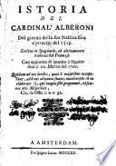 Istoria del cardinal'Alberoni dal giorno della sua nascita sino a' principi del 1719. Scritta in Spagnuolo, ed vltimamente tradotta dal Francese con l'aggionta di quanto e seguito fino a' 22 Marzo del 1720 ..