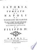 Istoria Del Tumulto Di Napoli Di Tommaso De Santis ; Nella quale si contengono tutte le cose occorse nella Città, e nel Regno di Napoli, dal principio del governo del Duca d'Arcos fino al dì 6. Aprile 1648. ; Alla Maesta' Cattolica Di Filippo IV.