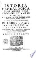 Istoria genealogica delle famiglie nobili toscane, et vmbre. Descritta dal p. d. Eugenio Gamurrini, monaco casinense, nobile aretino, accademico apatista; abate, consigliero, & elemosiniero ordinario della maestà cristianissima di Lodouico 14. re di Francia, e di Nauarra; teologo, e familiare dell'altezza serenissima di Cosimo 3. principe di Toscana consecrata alla medesima altezza. Volume primo [-quinto]