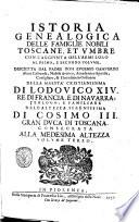 Istoria genealogica delle famiglie nobili toscane, et vmbre. Descritta dal p. d. Eugenio Gamurrini, monaco casinense, nobile aretino, accademico apatista; abate, consigliero, & elemosiniero ordinario della maestà cristianissima di Lodouico 14. re di Francia, e di Nauarra; teologo, e familiare dell'altezza serenissima di Cosimo 3. principe di Toscana consecrata alla medesima altezza. Volume primo [-quinto]