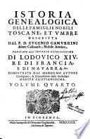 Istoria genealogica delle famiglie nobili toscane, et vmbre. Descritta dal p. d. Eugenio Gamurrini, monaco casinense, nobile aretino, accademico apatista; abate, consigliero, & elemosiniero ordinario della maestà cristianissima di Lodouico 14. re di Francia, e di Nauarra; teologo, e familiare dell'altezza serenissima di Cosimo 3. principe di Toscana consecrata alla medesima altezza. Volume primo [-quinto]