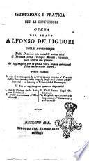 Istruzione e pratica per li confessori opera del beato Alfonso de Liguori colle avvertenze delle dottrine più notabili sopra tutti i trattati della teologia morale, ricavate dall'opera sua grande. Si aggiungono per la prima volta alcune correzioni fatte dallo stesso autore. Tomo primo [-quarto] ... In fine si aggiungono quattro appendici 1. della guida delle anime spirituali. 2. dell'assistenza a' moribondi 3. dell'esame degli ordinandi. 4. degli avvertimenti ..