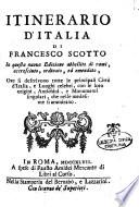 Itinerario d'Italia di Francesco Scotto.In questa nuova edizione abbellito di rami, accresciuto, ordinato ed emendato, ove si descrivono tutte le principali città d'Italia, e luoghi celebri, con le loro origini, antichità, e monumenti singolari, che nelle medesime si ammirano