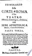 Itinerario della corte di Roma ò vero teatro historico, cronologico, e politico, della sede apostolica dataria, e cancellaria romana. Parte prima -terza! ..
