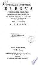 Itinerario istruttivo di Roma e delle sue vicinanze compilato gia da Mariano Vasi ora riveduto, corretto, ed accresciuto secondo lo stato attuale dei monumenti dal professore A. Nibby. Tomo primo [-secondo]