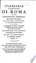 Itinerario istruttivo di Roma o sia Descrizione generale delle opere più insigni di pittura, scultura e architettura e di tutti i monumenti antichi, e moderni d quest'alma citta, e parte delle sue adiacenze