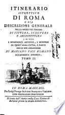 Itinerario istruttivo di Roma o sia Descrizione generale delle opere più insigni di pittura, scultura e architettura e di tutti i monumenti antichi, e moderni di quest'alma città, e parte delle sue adiacenze di Mariano Vasi romano, accademico etrusco. Tomo 1. [-2.]