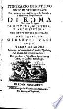 Itinerario istruttivo diviso in otto giornate per ritrovare con facilita tutte le antiche, e moderne magnificenze di Roma cioe tutte le opere di pittura, scultura, e architettura con nuovo metodo compilate dal cavalier Giuseppe Vasi
