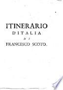 Itinerario ouero Noua descrittione de' viaggi principali d'Italia di Francesco Scoto, nella quale si hà piena notitia di tutte le cose più notabili, & degne d'esser vedute, et aggiontoui in quest'vltima impressione le descrittioni di Vdine Palma nuoua Sacille Sicilia Malta di tutto il mondo in tre modi del Latio della Palestina, overo Terra Santa ...
