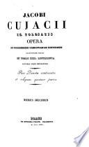 Jacobi Cujacii i.c. tolosatis opera ad parisiensem Fabrotianam editionem deligentissime exacta in tomos XIII. distributa auctiora atque emendatiora