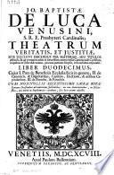 Jo. Baptistæ De Luca Venusini, S.R.E. presbyteri cardinalis; Theatrum veritatis, et justitiae, sive Decisivi discursus per materias, seu titulos distincti, & ad veritatem editi in forensibus controversiis canonicis & civilibus in quibus in Urbe advocatus, pro una partium scripsit, vel consultus respondit. Liber primus [-quintusdecimus] ...