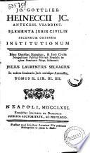Jo. Gottlieb Heineccii jc. ... Elementa juris civilis secundum ordinem institutionum. Binas diatribas isagogicas, & juris civilis neapolitani publici privati feudalis in usum seminarii neap. subtexuit Julius Laurentius Selvagius ... Tomus1. \\-2.]