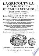 L'agricoltura, e casa di villa di Carlo Stefano gentil'huomo francese. Nuouamente tradotta dal caualiere Hercole Cato ferrarese. Doue s'apprende il modo non solo di ben' essercitarsi nelle attioni pertinenti all'agricoltura; ma anco importantissimi segreti di medicina. ..