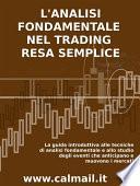 L'ANALISI FONDAMENTALE NEL TRADING RESA SEMPLICE. La guida introduttiva alle tecniche di analisi fondamentale e alle strategie di anticipazione degli eventi che muovono i mercati.