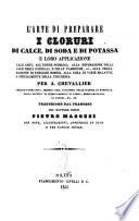 L'arte di preparare i cloruri di calce, di soda e di potassa e le loro applicazioni alle arti, all'igiene pubblica, alla depurazione delle sale degli ospedali, e delle fabbriche, ec.; alla preparazione di parecchi rimedj, alla cura di varie malattie, e specialmente della tisichezza per A. Chevallier