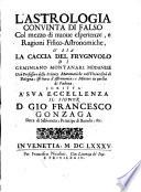 L'astrologia conuinta di falso col mezzo di nuoue esperienze, e ragioni fisico-astronomiche, o' sia La caccia del frugnuolo di Geminiano Montanari modanese... Scritta a' sua eccellenza il signor D. Gio. Francesco Gonzaga
