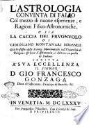 L'astrologia conuinta di falso col mezzo di nuoue esperienze, e ragioni fisico-astronomiche, o' sia La caccia del frugnuolo di Geminiano Montanari ... Scritta a' sua eccellenza il signor D. Gio. Francesco Gonzaga