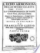 L'echo armoniosa delle sfere celesti cioè la corrispondenza de' santi con le virtù, alla gratia diuina. Spiegata con rappresentationi e dialoghi sacri, frammezzata con cinquanta discorsi per le feste del Signore , e de' santi. Diuisa in due parti da Francesco Gizzio prete della Congregatione dell'Oratorio di Napoli. Parte prima [-seconda]