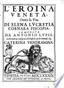 L'eroina veneta, ouero la vita di Elena Lucretia Cornara Piscopia, composta da Antonio Lupis, e dal medesimo consegrata all'illustriss. & eccellentiss. sig. Caterina Vendramina