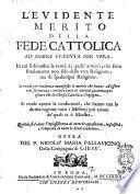 L'euidente merito della fede cattolica ad essere creduta per vera. In cui si dimostra la verità di quelli articoli, che sono fondamento non solo della vera religione, ma di qualunque religione. ... Opera del P. Nicolò Maria Pallauicino della Compagnia di Giesù
