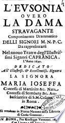 L'Eusonia ouero la dama strauagante componimento drammatico delli signori M.N.P.C. da rappresentarsi nel nuouo teatro degl'illustrissimi signori Capranica. L'anno 1697. Dedicato all'illustriss. ... signora Maria Ioseffa contessa di Martinitz ..
