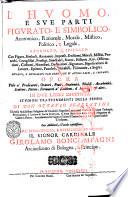 L'huomo, e sue parti figurato, e simbolico, anatomico, rationale, morale, mistico, politico, e legale, raccolto, e spiegato con figure, simboli ... Opera vtile a' predicatori, oratori, poeti, anatomici ... in due libri distinta ... di Don Ottauio Scarlatini ... con additioni, e tauole copiosissime ..