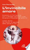 L' invincibile amore. Itinerario di formazione con il Vangelo secondo Luca per Avvento/Natale e Quaresima/Pasqua - Anno C