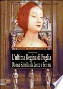 L'ultima regina di Puglia. Donna Sabella da Lecce a Ferrara. Isabelle De Balzo Di Venosa. Le regine di magna partenone 1465-1533