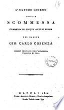 L'ultimo giorno della scommessa. Commedia in cinque atti in prosa del barone Gio. Carlo Cosenza membro ordinario dell'Accademia italiana di Pisa