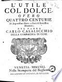 L'utile col dolce, overo quattro centurie di argutissimi detti, e fatti di saviissimi huomini,del padre Carlo Casalicchio della Compagnia di Gesu