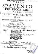 L'Utile spavento del peccatore, overo la Penitenza sollecita, opera di Gio : Francesco Maia Materdona sacerdote secolare. Distinta in otto parti. Con due tavole copiosissime, una de' capitoli, e l'altra delle cose piu notabili