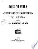 La Biblioteca pubblica di Siena disposta secondo le materie da Lorenzo Ilari catalogo che comprende non solo tutti i libri stampati e mss. che in quella si conservano, ma vi sono particolarmente riportati ancora i titoli di tutti gli opuscoli, memorie, lettere inedite e autografe ..
