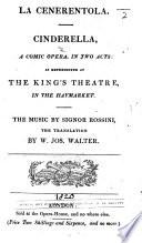 La Cenerentola. Cinderella. A comic opera, in two acts [by Giacopo Ferretti]: as represented at the King's Theatre in the Haymarket ... The translation by W. Jos. Walter. Ital. & Eng
