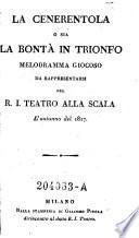 La Cenerentola, o sia la Bontà in trionfo. Melodramma giocoso da rappresentarsi nel R. I. Teatro alla Scala l'autunno del 1817. [By Giacopo Ferretti. In verse.]
