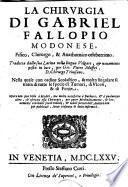 La chirurgia di Gabriel Fallopio modonese, fisico, chirurgo, & anathomico celeberrimo tradotta dalla sua latina nella lingua volgare, & nuouamente posta in luce. Per Gio. Pietro Maffei ... Nella quale con ordine scolastico, & molto singolare si tratta di tutte le specie di tumori, di ulceri, & di ferite ...