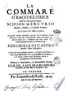 La commare o raccoglitrice dell'eccellentissimo signor Scipion Mercurio filosofo, medico, e cittadin romano. Diuisa in tre libri in questa ultima edittione corretta & accresciuta di due trattati: uno del Colostro, ... dell'eccellentiss. sig. Ezechiele di Castro medico fisico d'Auigone. E l'altro di un grauissimo auttore, nel quale si risoluono alcuni dubj importanti circa il Battesimo de i bambini, e si danno alcuni auisi spirituali molto à proposito per le parturienti. Dedicati al molt'illustre, ... Girolamo Marchiori ..