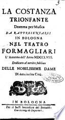 La costanza trionfante dramma per musica da rappresentarsi in Bologna nel Teatro Formagliari l'autunno dell'anno 1758. Dedicato al merito sublime delle nobilissime dame di detta inclita città
