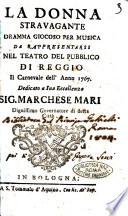 La donna stravagante dramma giocoso per musica da rappresentarsi nel teatro del Pubblico di Reggio il carnevale dell'anno 1767. Dedicato a sua eccelenza sig. Marchese Mari dignissimo governatore di detta città/ [La musica è tutta nuova del celebre maestro sig. Giuseppe Scolari]