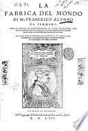 La fabrica del mondo di M. Francesco Alunno da Ferrara. Nella quale si contengono le voci di Dante, del Petrarca, del Boccaccio, & d'altri buoni autori, me diante lequali [sic] si possono scriuendo isprimere tutti i concetti dell'huomo di qualunque cosa creata. Di nuouo ristampata, ricorretta, et ampliata dallo istesso autore, et non solo nelle cose uolgari..