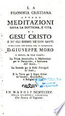La filosofia cristiana ovvero meditazioni sopra la dottrina, e vita di Gesu Cristo e su'gli esempi de'suoi santi pubblicata per opera del R. sacerdote D. Giuseppe Moro e divisa in tre parti. La prima somministra le meditazioni per le domeniche, e settimane dell'anno, la seconda per le feste principali de'santi, e la terza per il sagro ritiro de'secolari, ecclesiastici, e religiosi