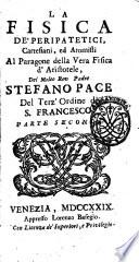 La Fisica de' peripatetici, cartesiani, ed atomisti al paragone della vera fisica d'Aristotele, del molto rev. padre Stefano Pace del terz'ordine di S. Francesco. Parte prima (-terza)