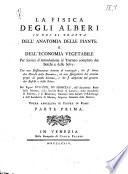 La fisica degli alberi in cui si tratta dell'anatomia delle piante e dell'economia vegetabile per servire d'introduzione al Trattato completo dei boschi e delle selve: con una Dissertazione intorno al vantaggio, che si ritrae dai metodi della botanica; ed una spiegazione dei termini proprj di questa scienza, e che si adoperano nel governo dei boschi e delle selve. Del signor Duhamel du Monceau ... parte prima -seconda!