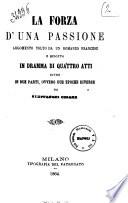 La forza d'una passione argomento tolto da un romanzo francese e ridotto in dramma di quattro atti divisi in due parti, ovvero due epoche diverse da Steffanoni Cesare