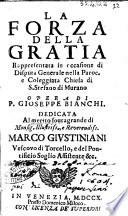 La forza della gratia rappresentata in occasione di disputa generale nella Paroc. e Coleggiata chiesa di S. Stefano di Murano opera di P. Gioseppe Bianchi. Dedicata al merito souragrande di monsig. illustriss., e reverendiss. Marco Giustiniani vescovo di Torcello, ..