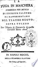 La fuga in maschera commedia per musica di Giuseppe Palomba da rappresentarsi nel Teatro Nuovo sopra Toledo per l'opera di carnevale di questo corrente anno 1800 [la musica è del sig. D. Gaspare Spontini]