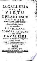 La galleria delle virtù di s. Francesco Saverio apostolo dell'Indie, aperta alli di lui divoti per imitarlo, e dedicata alla Congregatione de' Signori Cavalieri nella casa de' professi della Compagnia di Giesù di Napoli dal p. Carlo Stradiotti della medesima Compagnia