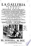 La Galleria di Minerva overo Notizie universali di quanto è stato scritto da letterati di Europa non solo nel presente secolo, ma ancora ne' già trascorsi, in qualunque materia sacra, e profana, retorica, poetica, politica, ... Tratte da libri non solo stampati, ma da stamparsi, ove oltre à quanto insegnano gli atti di Lipsia, e d'Inghilterra, ... saranno inserite nuove curiosità, ed insegnamenti, a profitto della repubblica delle lettere, con intagli de' rami opportuni à suoi luochi. Consacrata all'illustrissimo & eccellentissimo Carlo Contarini..