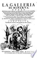 La Galleria di Minerva, overo notizie universali, di quanto e stato scritto da litterati di Europa non solo nel presente secolo ma ancora ne' gia trascorsi, in qualunque materia, sacra e profana, retorica, poetica, politica, istorica, geografica, cronologica, teologica, filosofica, matematica, medica, e legale, e finalmente in ogni scienza, e in ogni arte si mecanica, come liberale. Tratte da libri non solo stampati ma da stamparsi., ove oltre a quanto insegnano gli Atti di Lipsia, e d ́ Inghilterra, l ́Effemeride di Germania, la Bibliotheca Universale di Francia, ed i Giornali de litterati d ́Italia, saranno inserite nuove curiosita, ed insegnamenti, a profitto della republica delle lettere, con intagli de Rami oppoturni a suoi luochi